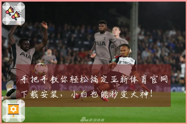 手把手教你轻松搞定亚新体育官网下载安装，小白也能秒变大神！