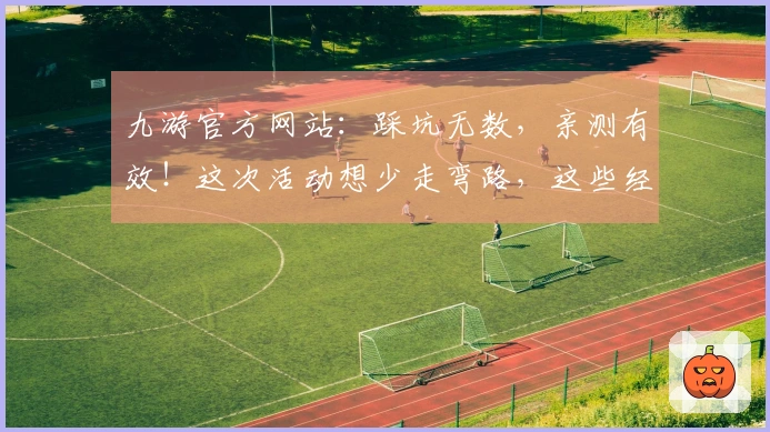 九游官方网站：踩坑无数，亲测有效！这次活动想少走弯路，这些经验分享给你