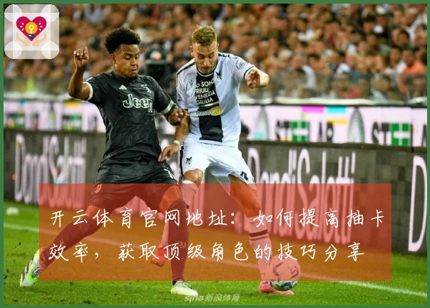 开云体育官网地址：如何提高抽卡效率，获取顶级角色的技巧分享