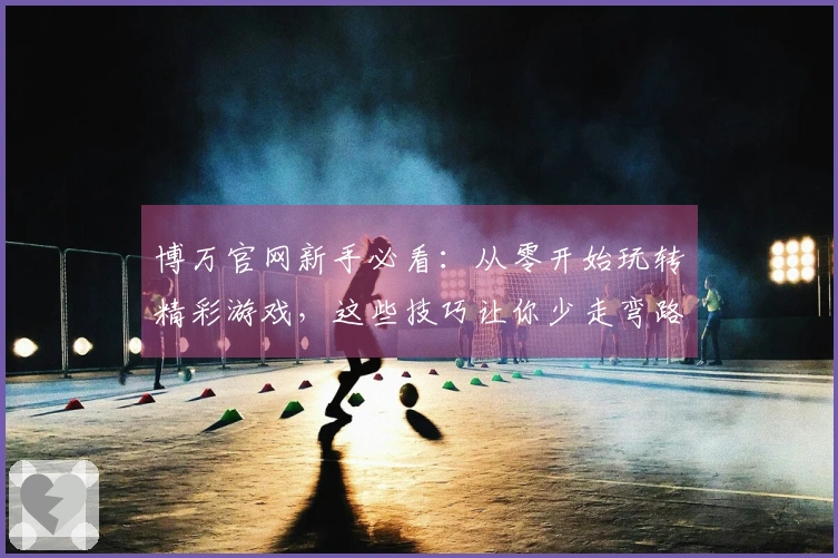 博万官网新手必看：从零开始玩转精彩游戏，这些技巧让你少走弯路！