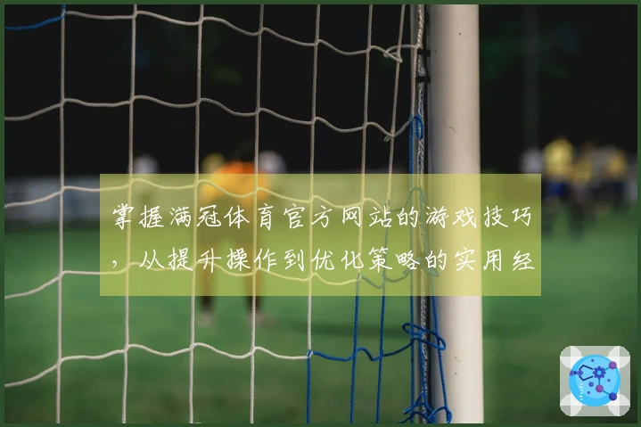 掌握满冠体育官方网站的游戏技巧，从提升操作到优化策略的实用经验分享