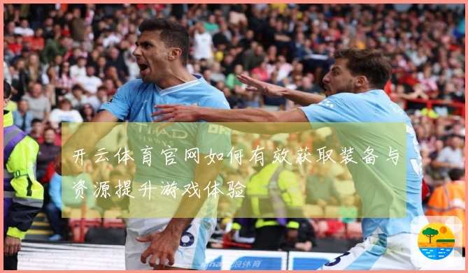 开云体育官网如何有效获取装备与资源提升游戏体验