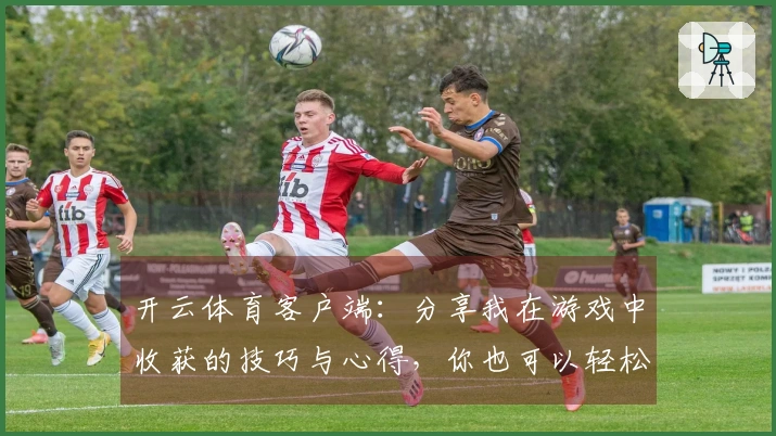 开云体育客户端：分享我在游戏中收获的技巧与心得，你也可以轻松提高实力！