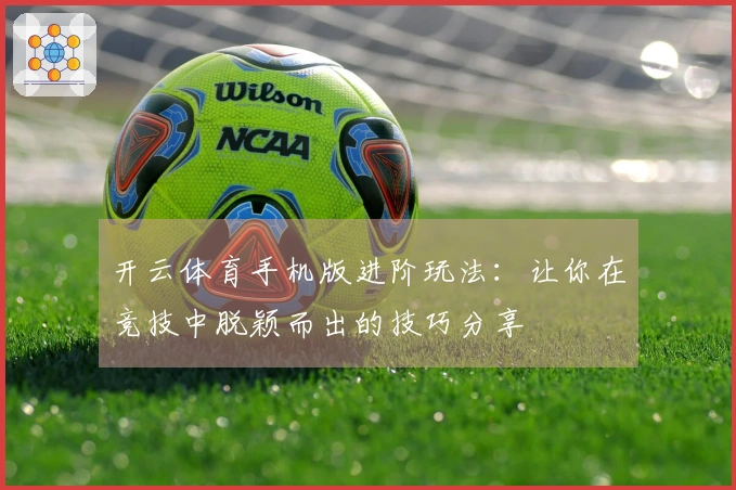 开云体育手机版进阶玩法：让你在竞技中脱颖而出的技巧分享