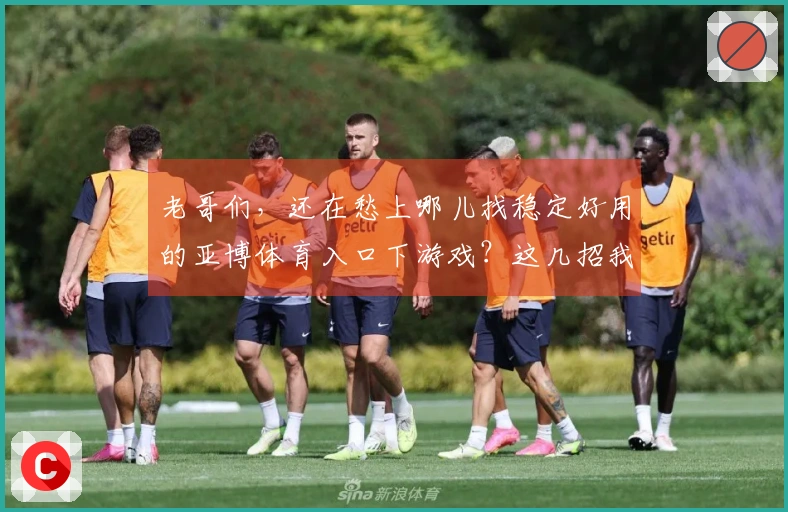 老哥们，还在愁上哪儿找稳定好用的亚博体育入口下游戏？这几招我亲自试过！