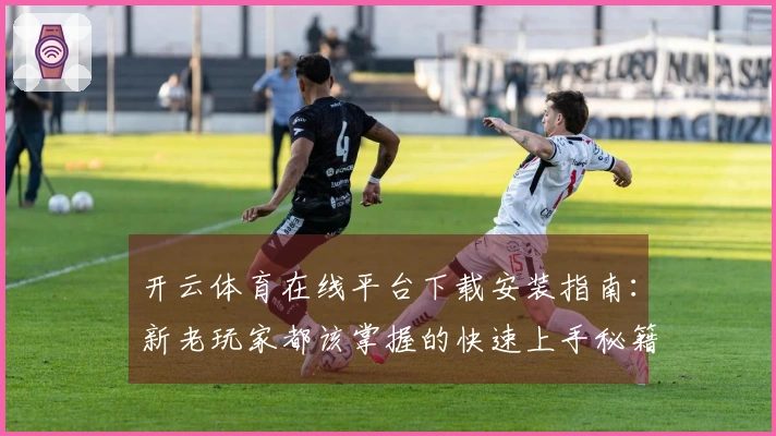 开云体育在线平台下载安装指南：新老玩家都该掌握的快速上手秘籍