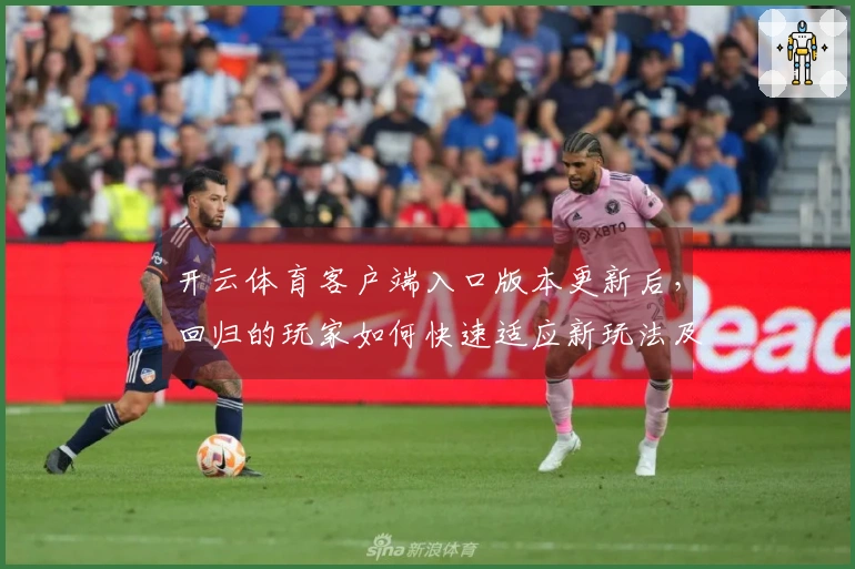 开云体育客户端入口版本更新后，回归的玩家如何快速适应新玩法及提升竞技体验