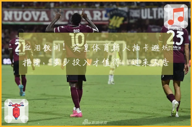 血泪教训！英皇体育新人抽卡避坑指南，多少投入才值得，过来人告诉你
