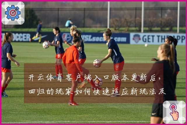 开云体育客户端入口版本更新后，回归的玩家如何快速适应新玩法及提升竞技体验