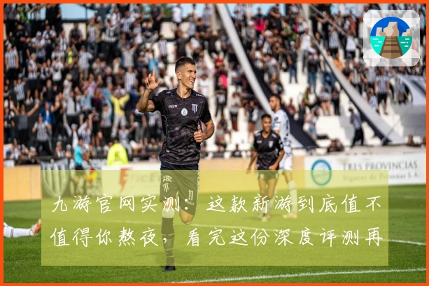 九游官网实测：这款新游到底值不值得你熬夜，看完这份深度评测再决定