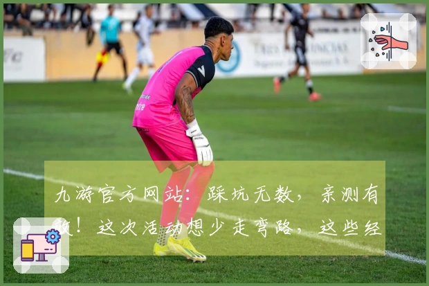 九游官方网站：踩坑无数，亲测有效！这次活动想少走弯路，这些经验分享给你