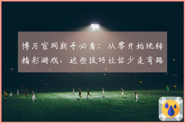 博万官网新手必看：从零开始玩转精彩游戏，这些技巧让你少走弯路！