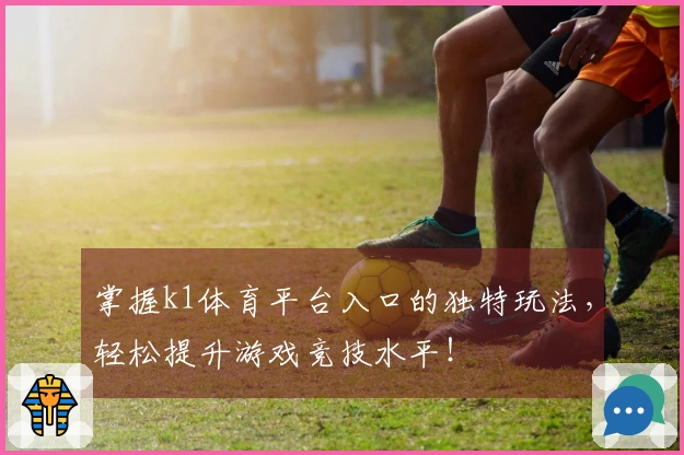 掌握k1体育平台入口的独特玩法，轻松提升游戏竞技水平！