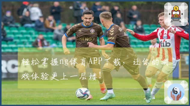 轻松掌握ng体育APP下载，让你的游戏体验更上一层楼！