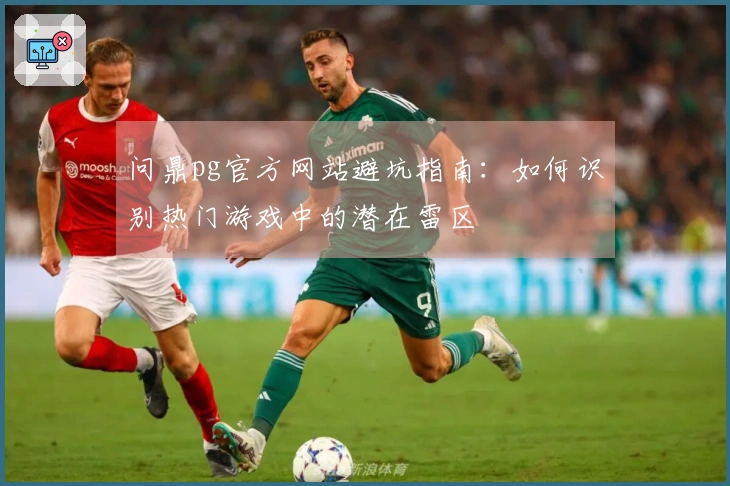 问鼎pg官方网站避坑指南：如何识别热门游戏中的潜在雷区