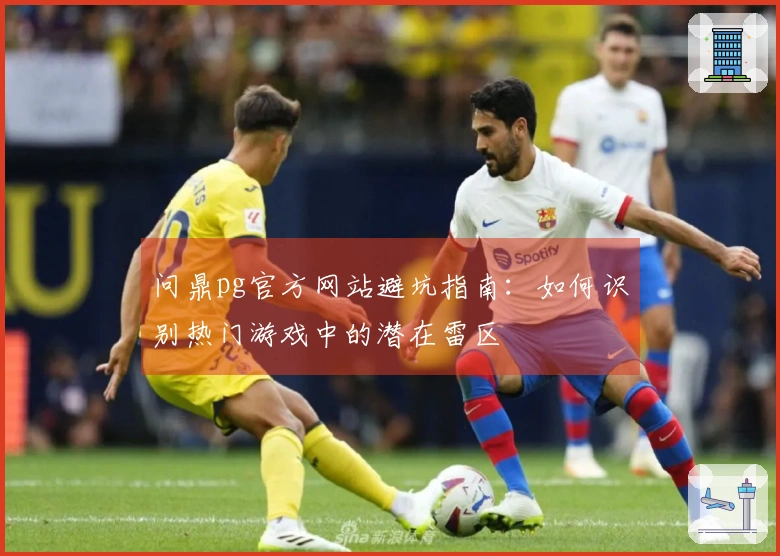 问鼎pg官方网站避坑指南：如何识别热门游戏中的潜在雷区