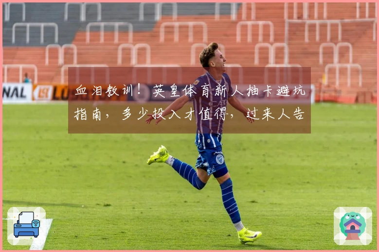 血泪教训！英皇体育新人抽卡避坑指南，多少投入才值得，过来人告诉你