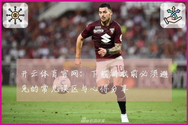 开云体育官网：下载游戏前必须避免的常见误区与心得分享