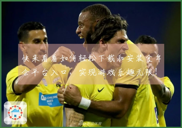 快来看看如何轻松下载和安装金年会平台入口，实现游戏乐趣无限！