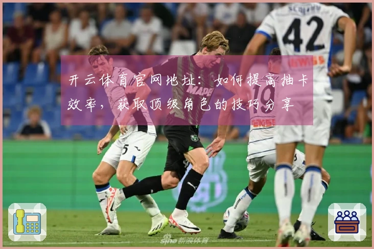 开云体育官网地址：如何提高抽卡效率，获取顶级角色的技巧分享