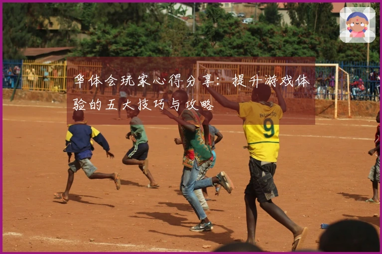 华体会玩家心得分享：提升游戏体验的五大技巧与攻略